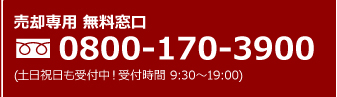 売却専用 無料窓口 0800-170-3900 (土日祝日も受付中！受付時間 9:30〜19:00)