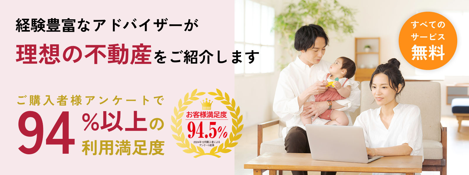 経験豊富なアドバイザーが理想の不動産をご紹介します。ご購入者様アンケートで94%以上の利用満足度
